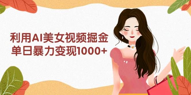 利用AI美女视频掘金，单日暴力变现1000+，多平台高收益，小白跟着干就完…-欧乐副业网