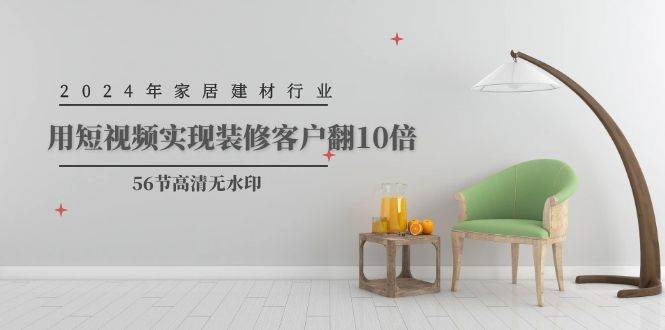 2024年家居建材行业，用短视频实现装修客户翻10倍（56节高清无水印）-欧乐副业网
