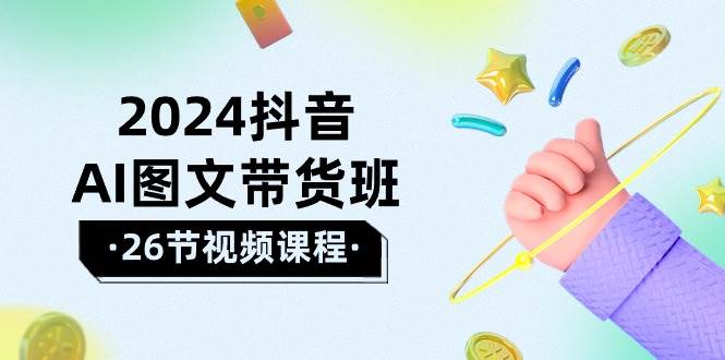 2024抖音AI图文带货班：在这个赛道上  乘风破浪 拿到好效果（26节课）-欧乐副业网