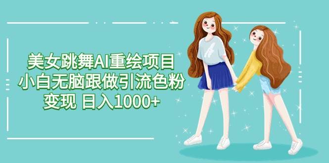 美女跳舞AI重绘项目 小白无脑跟做引流色粉变现 日入1000+-欧乐副业网