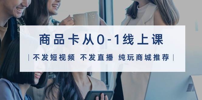 商品卡从0-1线上课（不发短视频 不发直播 纯玩商城推荐）32节课-欧乐副业网