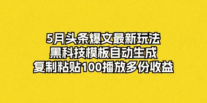 5月头条爆文最新玩法，黑科技模板自动生成，复制粘贴100播放多份收益-欧乐副业网