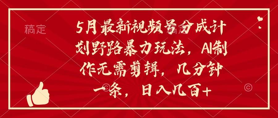5月最新视频号分成计划野路暴力玩法，ai制作，无需剪辑。几分钟一条，…-欧乐副业网