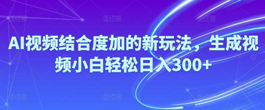 Ai视频结合度加的新玩法,生成视频小白轻松日入300+-欧乐副业网