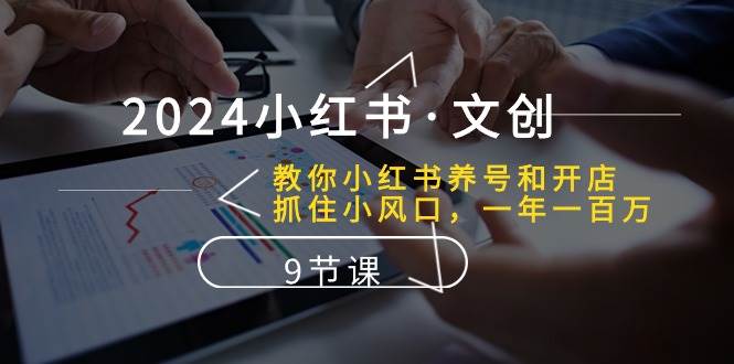 2024小红书·文创：教你小红书养号和开店、抓住小风口 一年一百万 (9节课)-欧乐副业网
