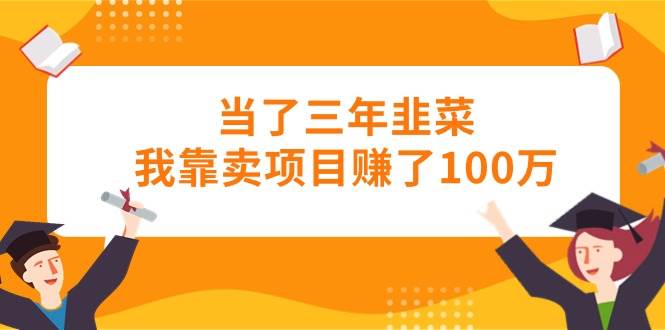 当了三年韭菜我靠卖项目赚了100万-欧乐副业网