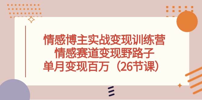 情感博主实战变现训练营，情感赛道变现野路子，单月变现百万（26节课）-欧乐副业网