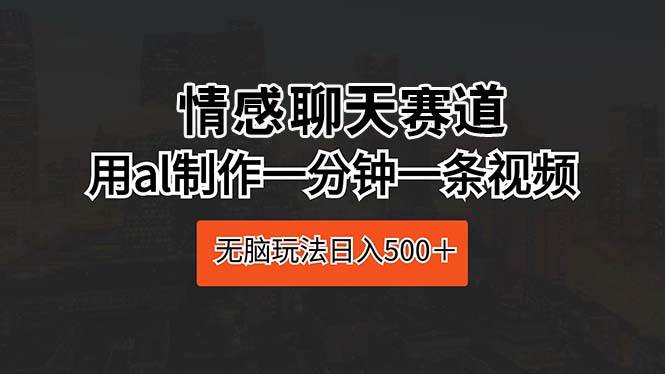 情感聊天赛道 用al制作一分钟一条视频 无脑玩法日入500＋-欧乐副业网