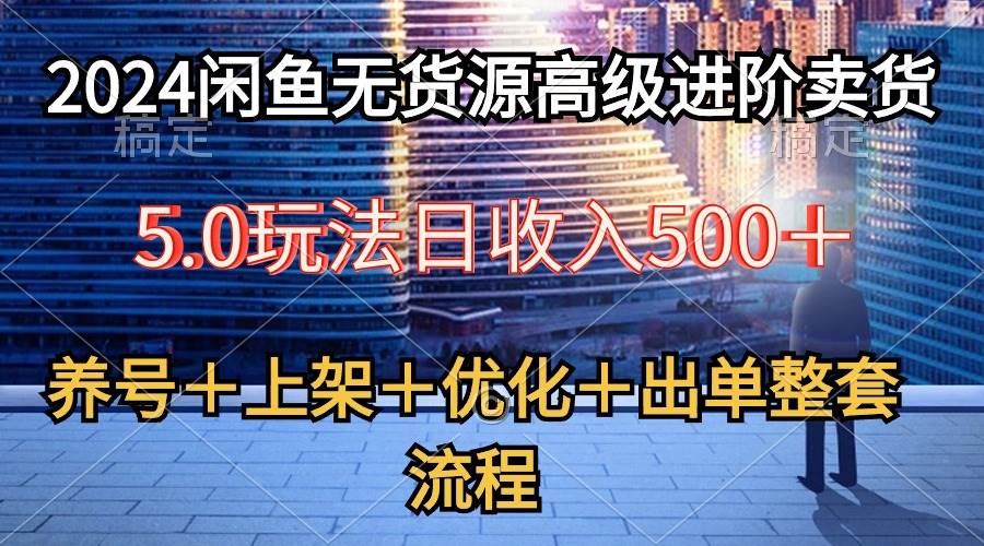 2024闲鱼无货源高级进阶卖货5.0，养号＋选品＋上架＋优化＋出单整套流程-欧乐副业网