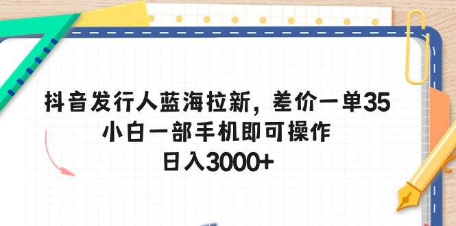 抖音发行人蓝海拉新，差价一单35，小白一部手机即可操作，日入3000+-欧乐副业网