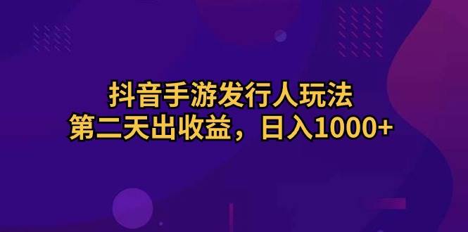 抖音手游发行人玩法，第二天出收益，日入1000+-欧乐副业网