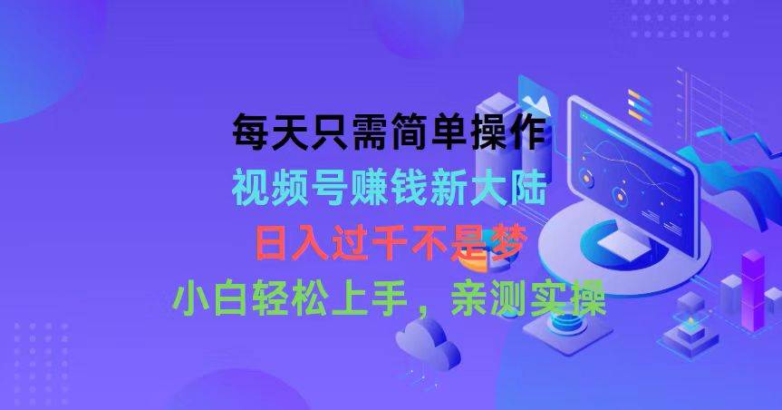 每天只需简单操作，视频号赚钱新大陆，日入过千不是梦，小白轻松上手，…-欧乐副业网