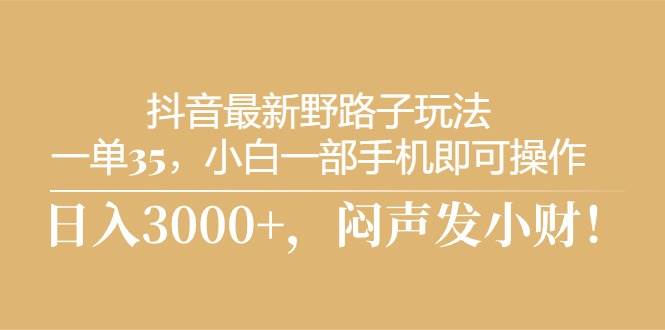 抖音最新野路子玩法，一单35，小白一部手机即可操作，，日入3000+，闷…-欧乐副业网