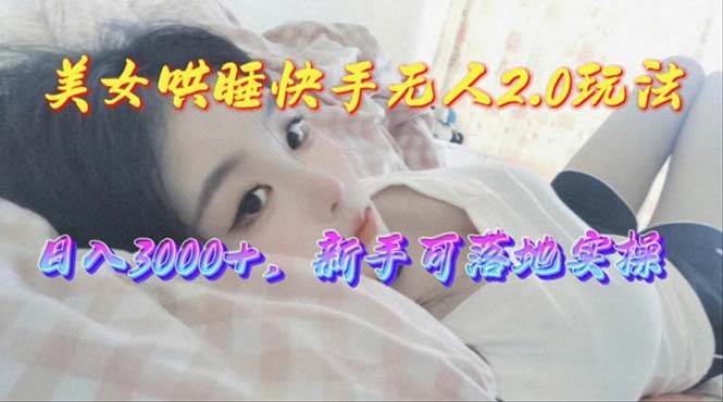 美女哄睡快手无人2.0赛道，日收3000+，新手可落地实操-欧乐副业网