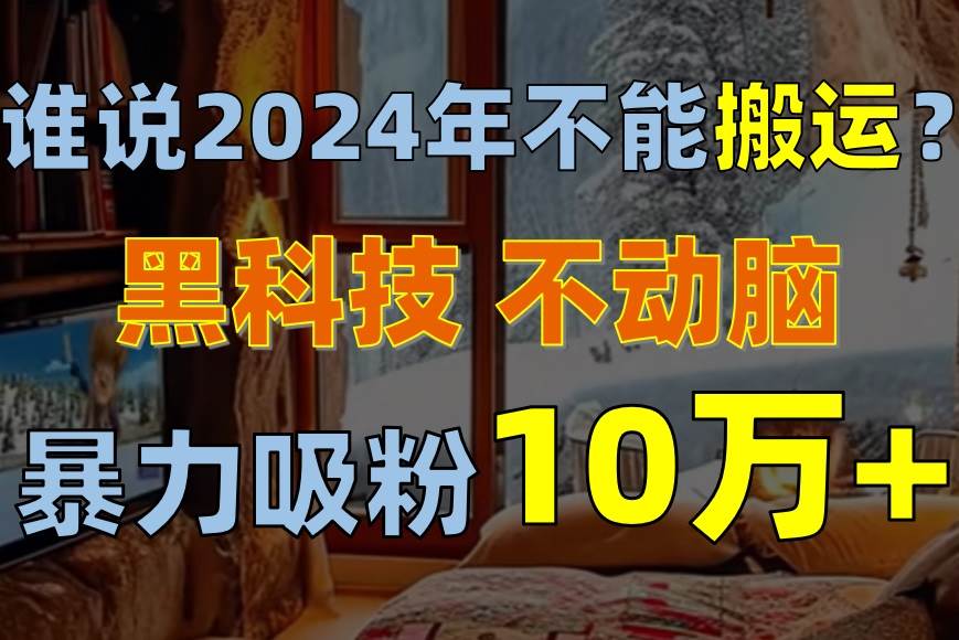 谁说2024年不能搬运？只动手不动脑，自媒体平台单月暴力涨粉10000+-欧乐副业网