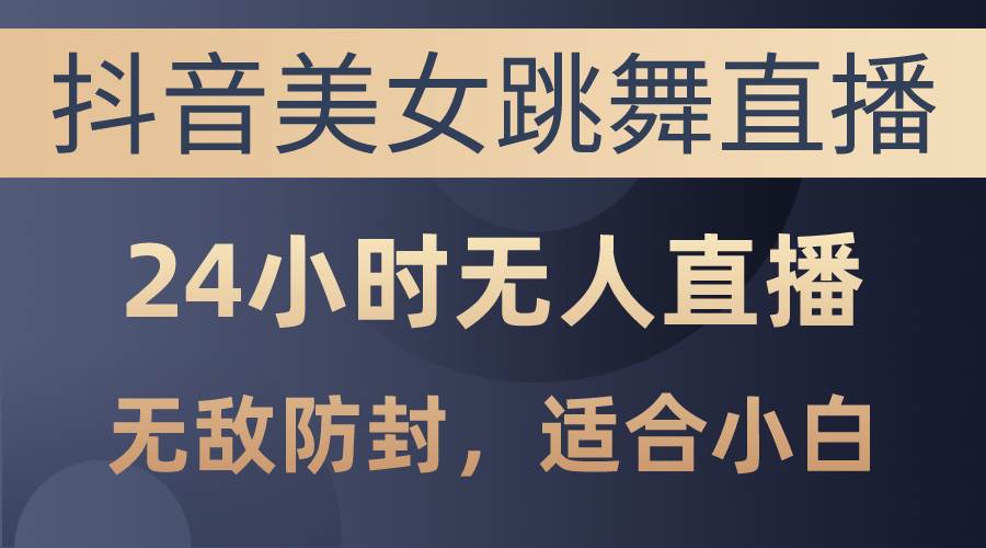抖音美女跳舞直播，日入3000+，24小时无人直播，无敌防封技术，小白最…-欧乐副业网