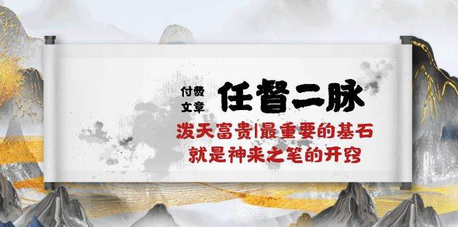 某付费文章《任督 二脉 泼天富贵|最重要的基石 就是神来之笔的开窍|万字》-欧乐副业网