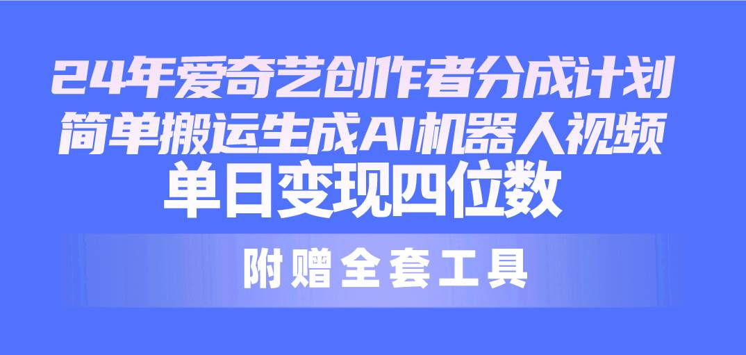 24最新爱奇艺创作者分成计划，简单搬运生成AI机器人视频，单日变现四位数-欧乐副业网