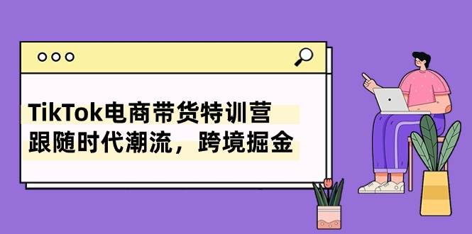 TikTok电商带货特训营，跟随时代潮流，跨境掘金（8节课）-欧乐副业网