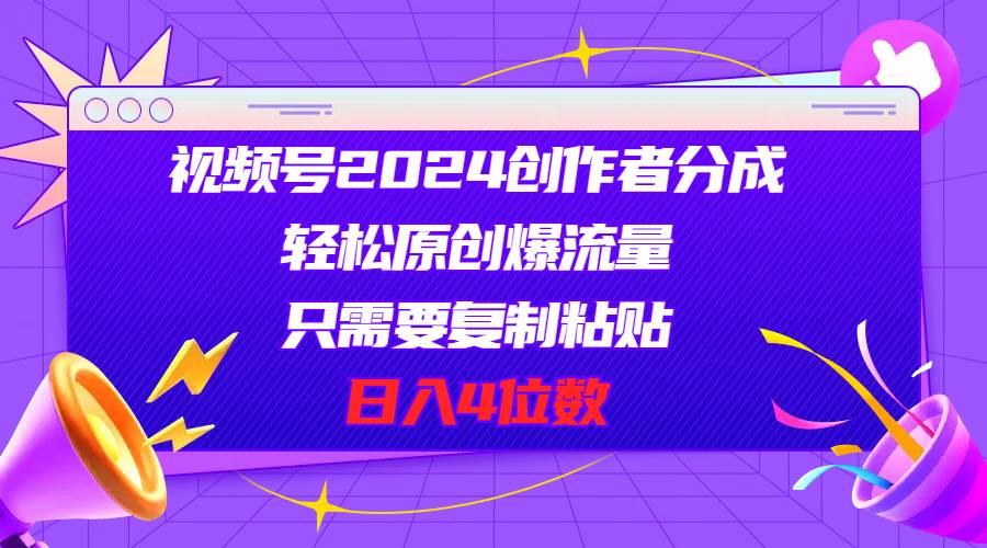视频号2024创作者分成，轻松原创爆流量，只需要复制粘贴，日入4位数-欧乐副业网