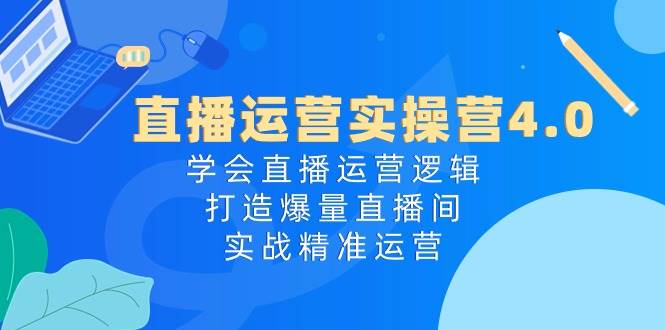 直播运营实操营4.0：学会直播运营逻辑，打造爆量直播间，实战精准运营-欧乐副业网