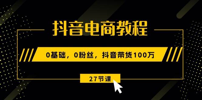 抖音电商教程：0基础，0粉丝，抖音带货100万（27节视频课）-欧乐副业网