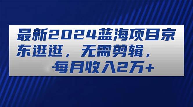 最新2024蓝海项目京东逛逛，无需剪辑，每月收入2万+-欧乐副业网