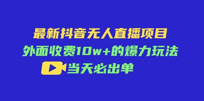 最新抖音无人直播项目，外面收费10w+的爆力玩法，当天必出单-欧乐副业网