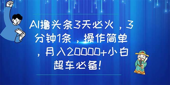 AI撸头条3天必火，3分钟1条，操作简单，月入20000+小白超车必备！-欧乐副业网