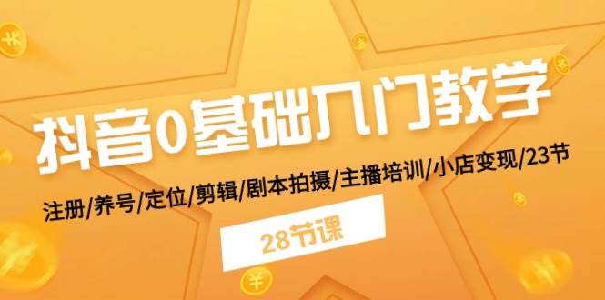 抖音0基础入门教学 注册/养号/定位/剪辑/剧本拍摄/主播培训/小店变现/28节-欧乐副业网