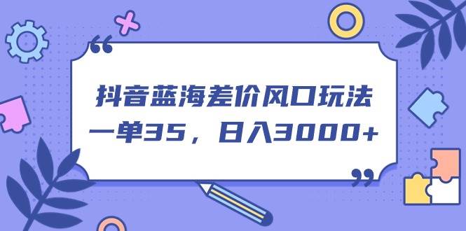 抖音蓝海差价风口玩法，一单35，日入3000+-欧乐副业网