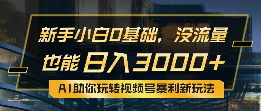 小白0基础，没流量也能日入3000+：AI助你玩转视频号暴利新玩法-欧乐副业网