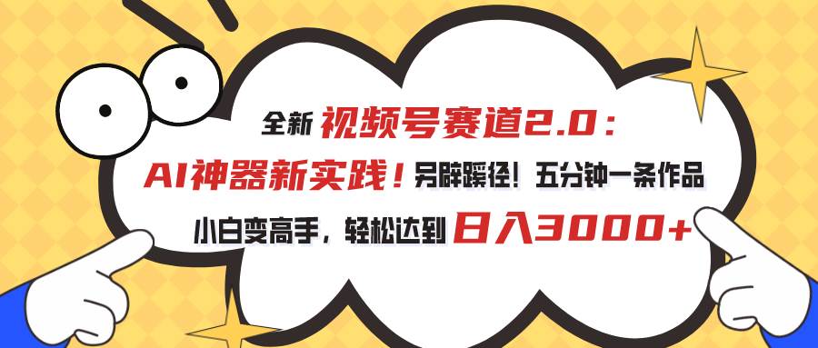 视频号赛道2.0：AI神器新实践！另辟蹊径！五分钟一条作品，小白变高手…-欧乐副业网