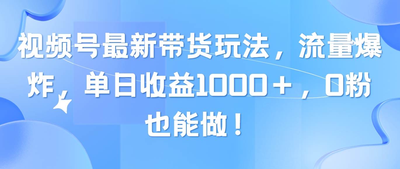 视频号最新带货玩法，流量爆炸，单日收益1000＋，0粉也能做！-欧乐副业网