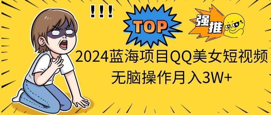 2024蓝海项目QQ美女短视频无脑操作月入3W+-欧乐副业网