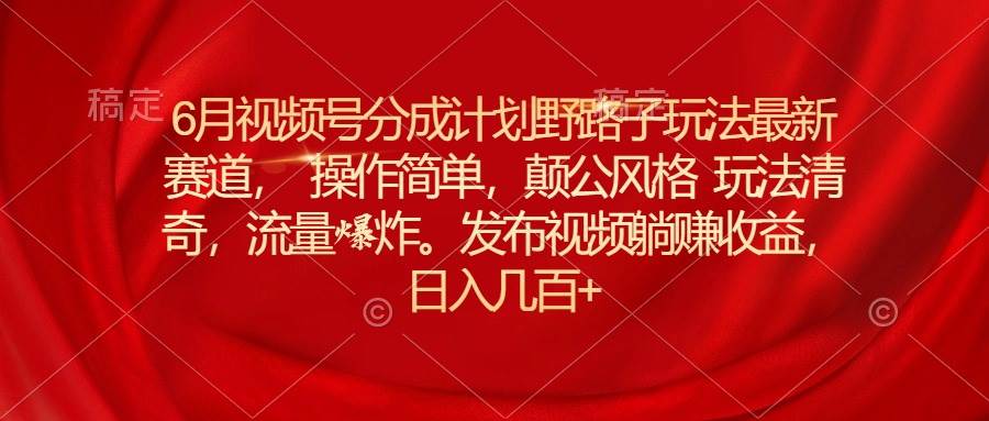 6月视频号分成计划野路子玩法最新赛道操作简单，颠公风格玩法清奇，流…-欧乐副业网