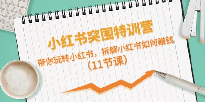 小红书突围特训营，带你玩转小红书，拆解小红书如何赚钱（11节课）-欧乐副业网