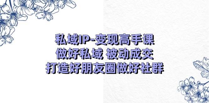 私域IP-变现高手课：做好私域 被动成交，打造好朋友圈做好社群（18节）-欧乐副业网