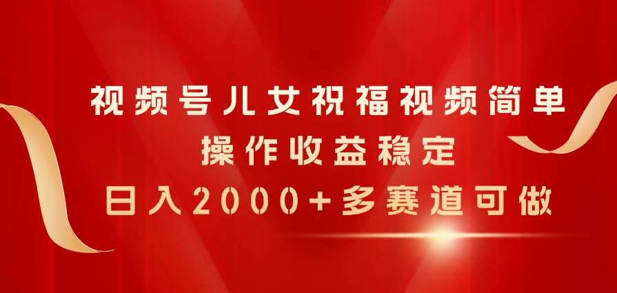 视频号儿女祝福视频，简单操作收益稳定，日入2000+，多赛道可做-欧乐副业网