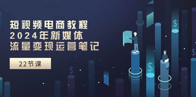 短视频电商教程：2024年新媒体流量变现运营笔记（25节课）-欧乐副业网
