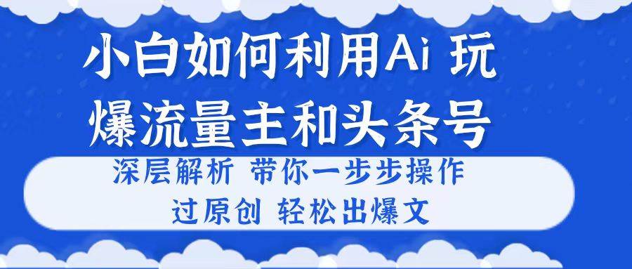 小白如何利用Ai，完爆流量主和头条号 深层解析，一步步操作，过原创出爆文-欧乐副业网