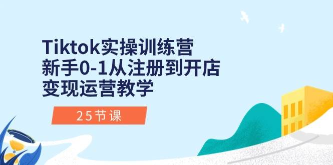 Tiktok实操训练营：新手0-1从注册到开店变现运营教学（25节课）-欧乐副业网