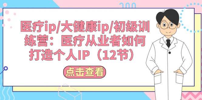医疗ip/大健康ip/初级训练营：医疗从业者如何打造个人IP（12节）-欧乐副业网