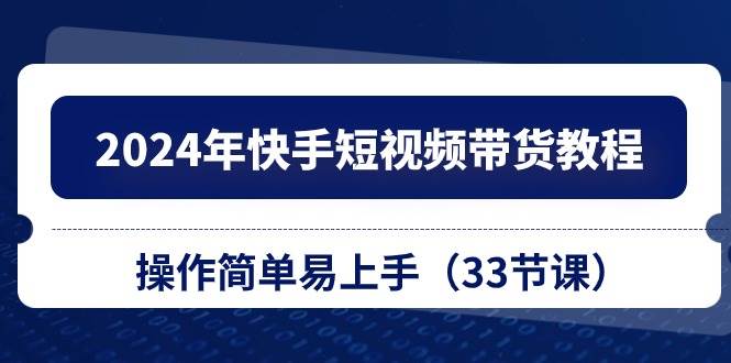 2024年快手短视频带货教程，操作简单易上手（33节课）-欧乐副业网