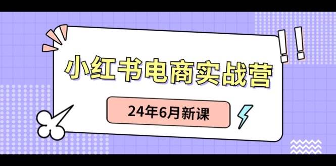 小红书电商实战营：小红书笔记带货和无人直播，24年6月新课-欧乐副业网