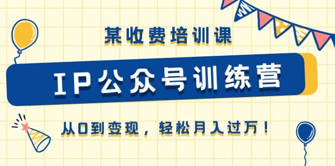 某收费培训课《IP公众号训练营》从0到变现，轻松月入过万！-欧乐副业网