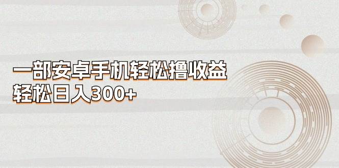 一部安卓手机轻松撸收益，轻松日入300+-欧乐副业网
