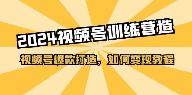 2024视频号训练营，视频号爆款打造，如何变现教程（20节课）-欧乐副业网