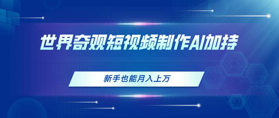 世界奇观短视频制作，AI加持，新手也能月入上万-欧乐副业网