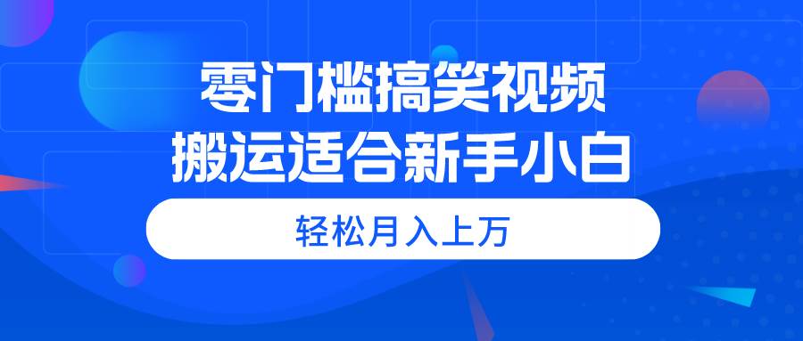 零门槛搞笑视频搬运，轻松月入上万，适合新手小白-欧乐副业网